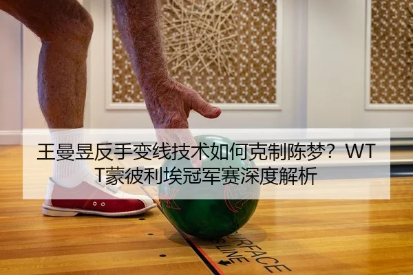 王曼昱反手变线技术如何克制陈梦？WTT蒙彼利埃冠军赛深度解析